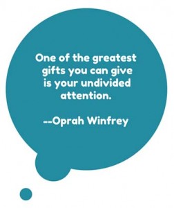 One of the greatest gifts you can give is your undivided attention.