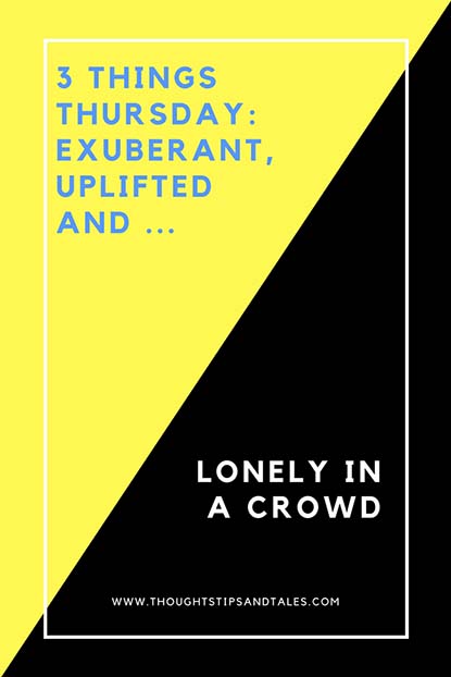 3 Things Thursday: Exuberant, Uplifted and Lonely in a crowd